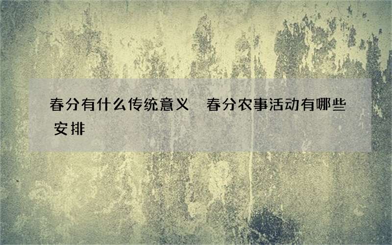 春分有什么传统意义 春分农事活动有哪些安排